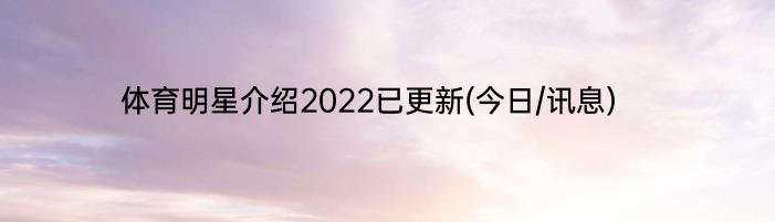 体育明星介绍2022已更新(今日/讯息)