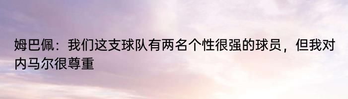 姆巴佩：我们这支球队有两名个性很强的球员，但我对内马尔很尊重