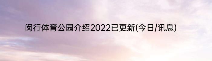 闵行体育公园介绍2022已更新(今日/讯息)