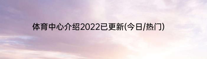 体育中心介绍2022已更新(今日/热门)