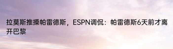 拉莫斯推搡帕雷德斯，ESPN调侃：帕雷德斯6天前才离开巴黎