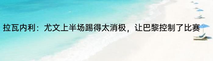 拉瓦内利：尤文上半场踢得太消极，让巴黎控制了比赛