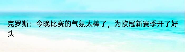 克罗斯：今晚比赛的气氛太棒了，为欧冠新赛季开了好头