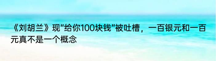 《刘胡兰》现“给你100块钱”被吐槽，一百银元和一百元真不是一个概念