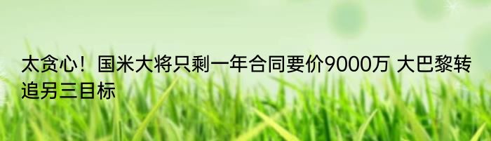 太贪心！国米大将只剩一年合同要价9000万 大巴黎转追另三目标