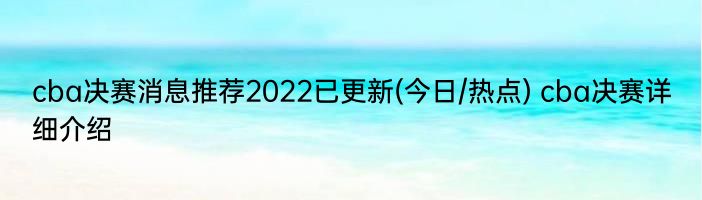 cba决赛消息推荐2022已更新(今日/热点) cba决赛详细介绍