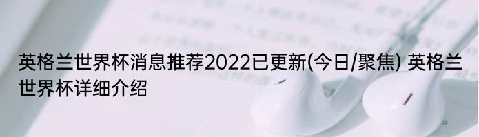 英格兰世界杯消息推荐2022已更新(今日/聚焦) 英格兰世界杯详细介绍