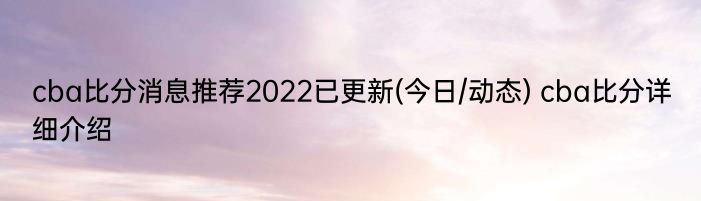 cba比分消息推荐2022已更新(今日/动态) cba比分详细介绍