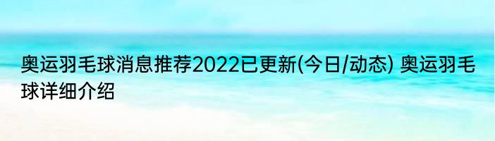 奥运羽毛球消息推荐2022已更新(今日/动态) 奥运羽毛球详细介绍