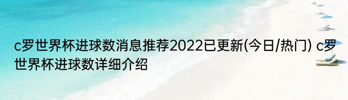 c罗世界杯进球数消息推荐2022已更新(今日/热门) c罗世界杯进球数详细介绍