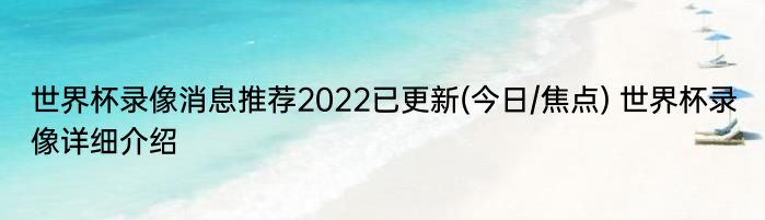 世界杯录像消息推荐2022已更新(今日/焦点) 世界杯录像详细介绍