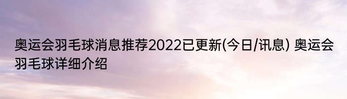 奥运会羽毛球消息推荐2022已更新(今日/讯息) 奥运会羽毛球详细介绍