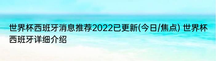 世界杯西班牙消息推荐2022已更新(今日/焦点) 世界杯西班牙详细介绍