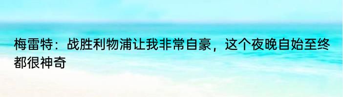 梅雷特：战胜利物浦让我非常自豪，这个夜晚自始至终都很神奇