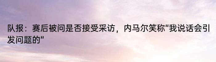 队报：赛后被问是否接受采访，内马尔笑称“我说话会引发问题的”