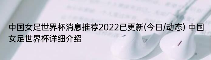 中国女足世界杯消息推荐2022已更新(今日/动态) 中国女足世界杯详细介绍