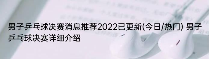 男子乒乓球决赛消息推荐2022已更新(今日/热门) 男子乒乓球决赛详细介绍