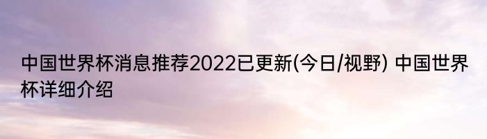 中国世界杯消息推荐2022已更新(今日/视野) 中国世界杯详细介绍