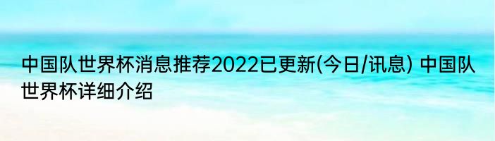 中国队世界杯消息推荐2022已更新(今日/讯息) 中国队世界杯详细介绍