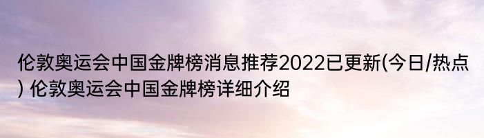 伦敦奥运会中国金牌榜消息推荐2022已更新(今日/热点) 伦敦奥运会中国金牌榜详细介绍