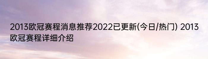 2013欧冠赛程消息推荐2022已更新(今日/热门) 2013欧冠赛程详细介绍