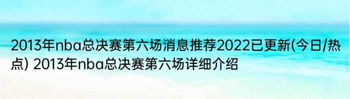 2013年nba总决赛第六场消息推荐2022已更新(今日/热点) 2013年nba总决赛第六场详细介绍