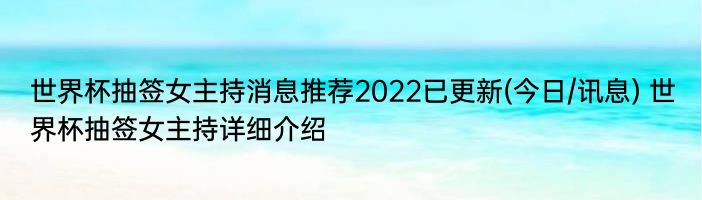 世界杯抽签女主持消息推荐2022已更新(今日/讯息) 世界杯抽签女主持详细介绍