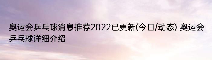 奥运会乒乓球消息推荐2022已更新(今日/动态) 奥运会乒乓球详细介绍