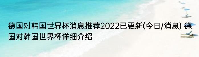 德国对韩国世界杯消息推荐2022已更新(今日/消息) 德国对韩国世界杯详细介绍