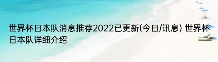 世界杯日本队消息推荐2022已更新(今日/讯息) 世界杯日本队详细介绍