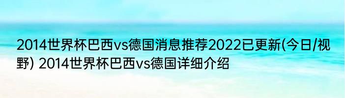 2014世界杯巴西vs德国消息推荐2022已更新(今日/视野) 2014世界杯巴西vs德国详细介绍