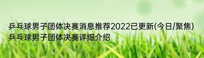 乒乓球男子团体决赛消息推荐2022已更新(今日/聚焦) 乒乓球男子团体决赛详细介绍