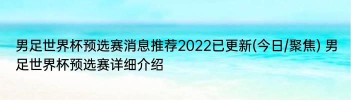 男足世界杯预选赛消息推荐2022已更新(今日/聚焦) 男足世界杯预选赛详细介绍