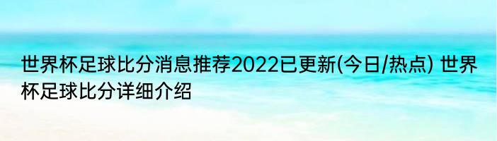 世界杯足球比分消息推荐2022已更新(今日/热点) 世界杯足球比分详细介绍