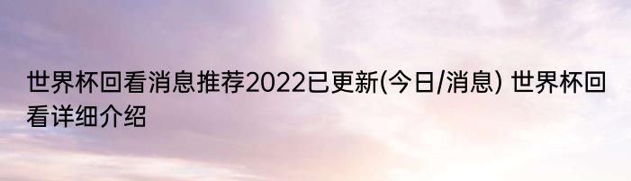 世界杯回看消息推荐2022已更新(今日/消息) 世界杯回看详细介绍