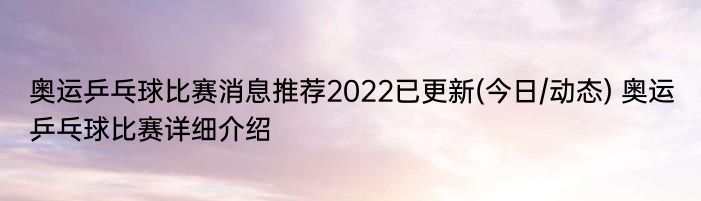 奥运乒乓球比赛消息推荐2022已更新(今日/动态) 奥运乒乓球比赛详细介绍