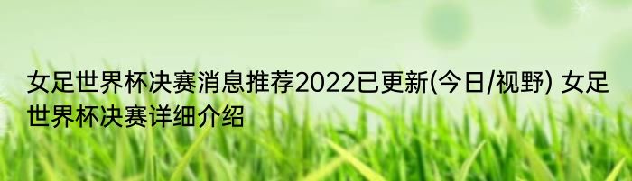 女足世界杯决赛消息推荐2022已更新(今日/视野) 女足世界杯决赛详细介绍