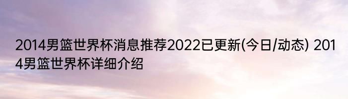 2014男篮世界杯消息推荐2022已更新(今日/动态) 2014男篮世界杯详细介绍