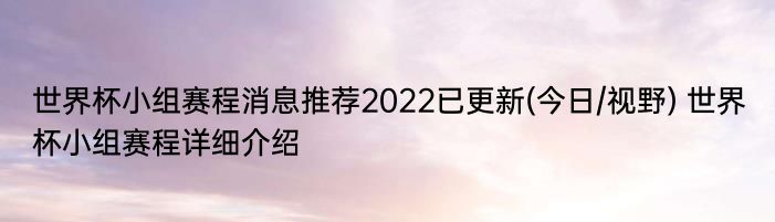 世界杯小组赛程消息推荐2022已更新(今日/视野) 世界杯小组赛程详细介绍