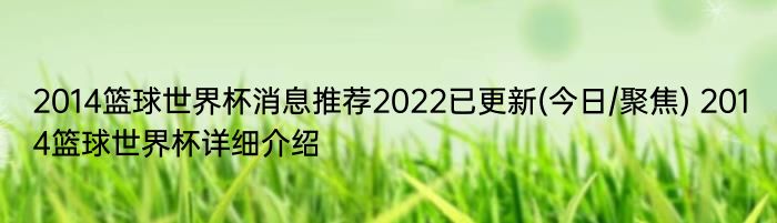 2014篮球世界杯消息推荐2022已更新(今日/聚焦) 2014篮球世界杯详细介绍