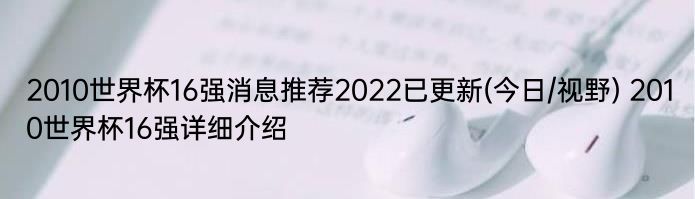 2010世界杯16强消息推荐2022已更新(今日/视野) 2010世界杯16强详细介绍