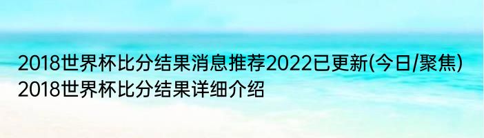 2018世界杯比分结果消息推荐2022已更新(今日/聚焦) 2018世界杯比分结果详细介绍