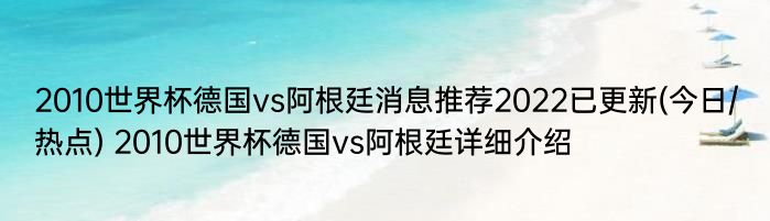 2010世界杯德国vs阿根廷消息推荐2022已更新(今日/热点) 2010世界杯德国vs阿根廷详细介绍