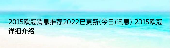 2015欧冠消息推荐2022已更新(今日/讯息) 2015欧冠详细介绍