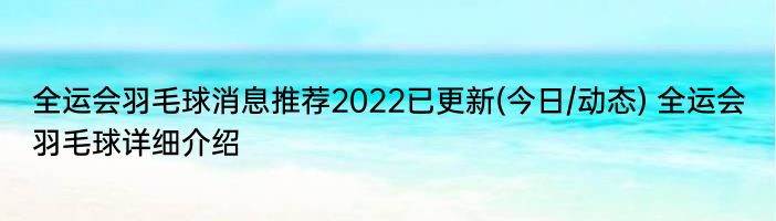 全运会羽毛球消息推荐2022已更新(今日/动态) 全运会羽毛球详细介绍