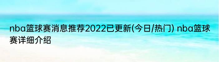 nba篮球赛消息推荐2022已更新(今日/热门) nba篮球赛详细介绍