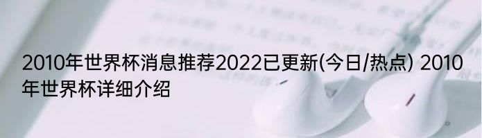 2010年世界杯消息推荐2022已更新(今日/热点) 2010年世界杯详细介绍