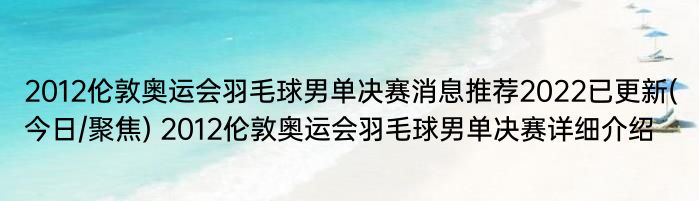 2012伦敦奥运会羽毛球男单决赛消息推荐2022已更新(今日/聚焦) 2012伦敦奥运会羽毛球男单决赛详细介绍