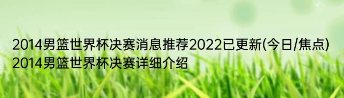 2014男篮世界杯决赛消息推荐2022已更新(今日/焦点) 2014男篮世界杯决赛详细介绍