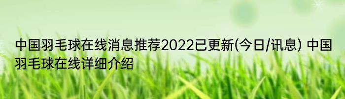 中国羽毛球在线消息推荐2022已更新(今日/讯息) 中国羽毛球在线详细介绍